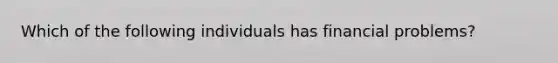 Which of the following individuals has financial problems?