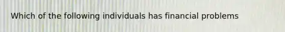 Which of the following individuals has financial problems