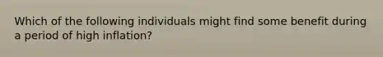 Which of the following individuals might find some benefit during a period of high inflation?