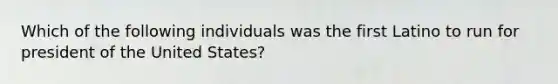 Which of the following individuals was the first Latino to run for president of the United States?