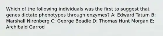 Which of the following individuals was the first to suggest that genes dictate phenotypes through enzymes? A: Edward Tatum B: Marshall Nirenberg C: George Beadle D: Thomas Hunt Morgan E: Archibald Garrod