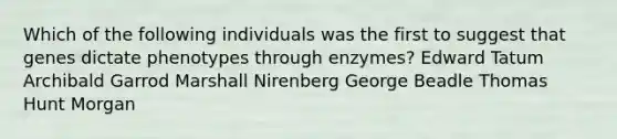 Which of the following individuals was the first to suggest that genes dictate phenotypes through enzymes? Edward Tatum Archibald Garrod Marshall Nirenberg George Beadle Thomas Hunt Morgan