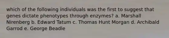 which of the following individuals was the first to suggest that genes dictate phenotypes through enzymes? a. Marshall Nirenberg b. Edward Tatum c. Thomas Hunt Morgan d. Archibald Garrod e. George Beadle