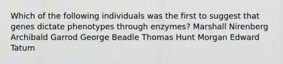 Which of the following individuals was the first to suggest that genes dictate phenotypes through enzymes? Marshall Nirenberg Archibald Garrod George Beadle Thomas Hunt Morgan Edward Tatum