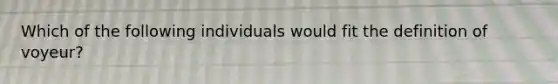 Which of the following individuals would fit the definition of voyeur?