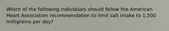 Which of the following individuals should follow the American Heart Association recommendation to limit salt intake to 1,500 milligrams per day?