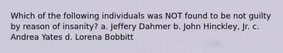 Which of the following individuals was NOT found to be not guilty by reason of insanity? a. Jeffery Dahmer b. John Hinckley, Jr. c. Andrea Yates d. Lorena Bobbitt