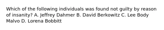 Which of the following individuals was found not guilty by reason of insanity? A. Jeffrey Dahmer B. David Berkowitz C. Lee Body Malvo D. Lorena Bobbitt