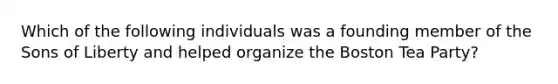 Which of the following individuals was a founding member of the Sons of Liberty and helped organize the Boston Tea Party?