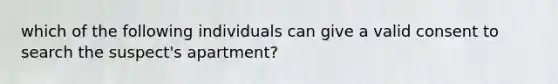 which of the following individuals can give a valid consent to search the suspect's apartment?