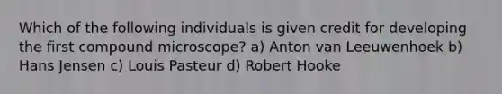 Which of the following individuals is given credit for developing the first compound microscope? a) Anton van Leeuwenhoek b) Hans Jensen c) Louis Pasteur d) Robert Hooke