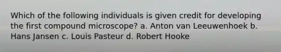 Which of the following individuals is given credit for developing the first compound microscope? a. Anton van Leeuwenhoek b. Hans Jansen c. Louis Pasteur d. Robert Hooke