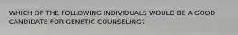 WHICH OF THE FOLLOWING INDIVIDUALS WOULD BE A GOOD CANDIDATE FOR GENETIC COUNSELING?