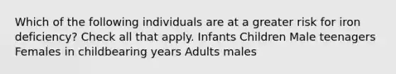 Which of the following individuals are at a greater risk for iron deficiency? Check all that apply. Infants Children Male teenagers Females in childbearing years Adults males