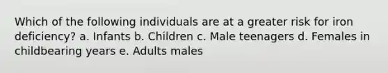 Which of the following individuals are at a greater risk for iron deficiency? a. Infants b. Children c. Male teenagers d. Females in childbearing years e. Adults males