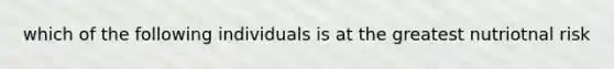 which of the following individuals is at the greatest nutriotnal risk