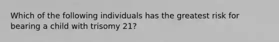 Which of the following individuals has the greatest risk for bearing a child with trisomy 21?