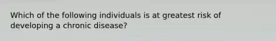 Which of the following individuals is at greatest risk of developing a chronic disease?