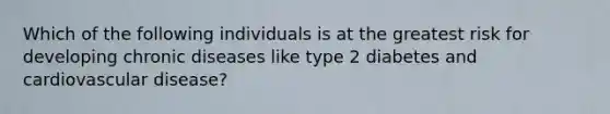 Which of the following individuals is at the greatest risk for developing chronic diseases like type 2 diabetes and cardiovascular disease?