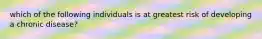 which of the following individuals is at greatest risk of developing a chronic disease?