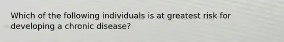 Which of the following individuals is at greatest risk for developing a chronic disease?