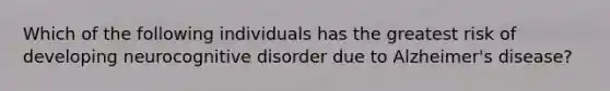 Which of the following individuals has the greatest risk of developing neurocognitive disorder due to Alzheimer's disease?