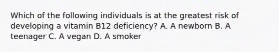 Which of the following individuals is at the greatest risk of developing a vitamin B12 deficiency? A. A newborn B. A teenager C. A vegan D. A smoker