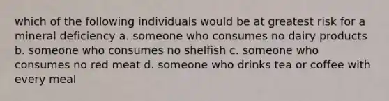 which of the following individuals would be at greatest risk for a mineral deficiency a. someone who consumes no dairy products b. someone who consumes no shelfish c. someone who consumes no red meat d. someone who drinks tea or coffee with every meal