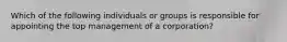 Which of the following individuals or groups is responsible for appointing the top management of a corporation?