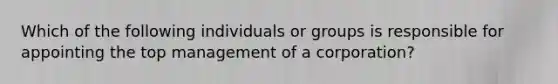 Which of the following individuals or groups is responsible for appointing the top management of a corporation?