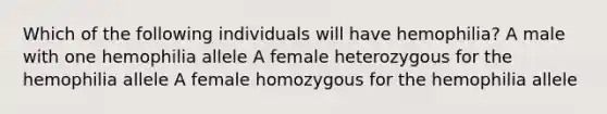 Which of the following individuals will have hemophilia? A male with one hemophilia allele A female heterozygous for the hemophilia allele A female homozygous for the hemophilia allele