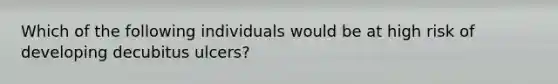 Which of the following individuals would be at high risk of developing decubitus ulcers?