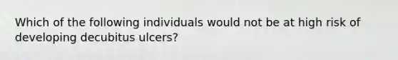 Which of the following individuals would not be at high risk of developing decubitus ulcers?