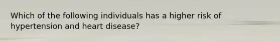 Which of the following individuals has a higher risk of hypertension and heart disease?