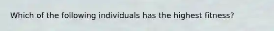 Which of the following individuals has the highest fitness?