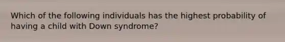 Which of the following individuals has the highest probability of having a child with Down syndrome?