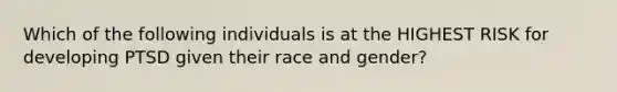 Which of the following individuals is at the HIGHEST RISK for developing PTSD given their race and gender?