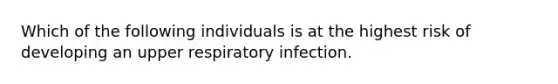 Which of the following individuals is at the highest risk of developing an upper respiratory infection.