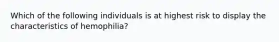 Which of the following individuals is at highest risk to display the characteristics of hemophilia?