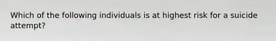 Which of the following individuals is at highest risk for a suicide attempt?