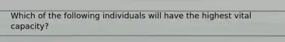 Which of the following individuals will have the highest vital capacity?