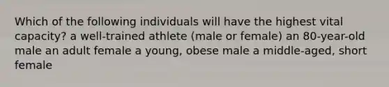 Which of the following individuals will have the highest vital capacity? a well-trained athlete (male or female) an 80-year-old male an adult female a young, obese male a middle-aged, short female