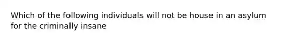 Which of the following individuals will not be house in an asylum for the criminally insane