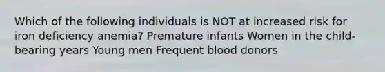 Which of the following individuals is NOT at increased risk for iron deficiency anemia? Premature infants Women in the child-bearing years Young men Frequent blood donors