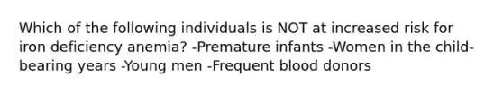 Which of the following individuals is NOT at increased risk for iron deficiency anemia? -Premature infants -Women in the child-bearing years -Young men -Frequent blood donors