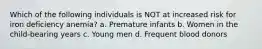 Which of the following individuals is NOT at increased risk for iron deficiency anemia? a. Premature infants b. Women in the child-bearing years c. Young men d. Frequent blood donors