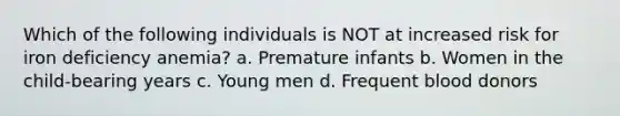 Which of the following individuals is NOT at increased risk for iron deficiency anemia? a. Premature infants b. Women in the child-bearing years c. Young men d. Frequent blood donors