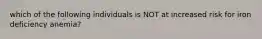 which of the following individuals is NOT at increased risk for iron deficiency anemia?