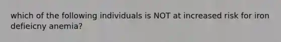 which of the following individuals is NOT at increased risk for iron defieicny anemia?