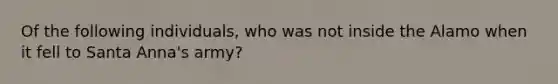 Of the following individuals, who was not inside the Alamo when it fell to Santa Anna's army?